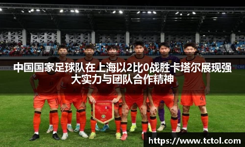 中国国家足球队在上海以2比0战胜卡塔尔展现强大实力与团队合作精神