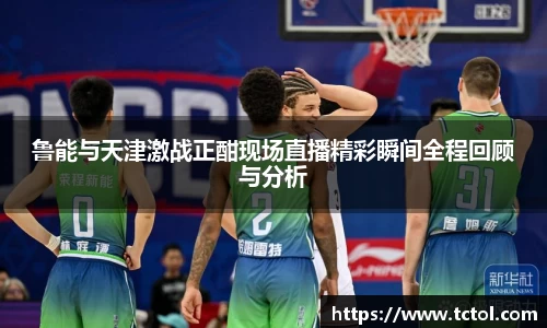 鲁能与天津激战正酣现场直播精彩瞬间全程回顾与分析