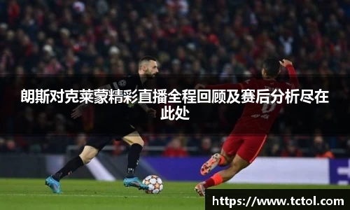 朗斯对克莱蒙精彩直播全程回顾及赛后分析尽在此处