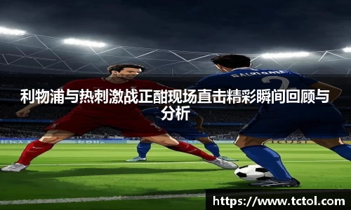 必一利物浦与热刺激战正酣现场直击精彩瞬间回顾与分析