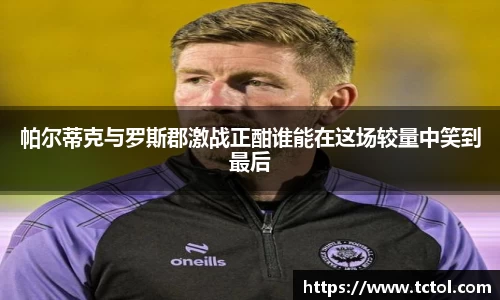 必一帕尔蒂克与罗斯郡激战正酣谁能在这场较量中笑到最后